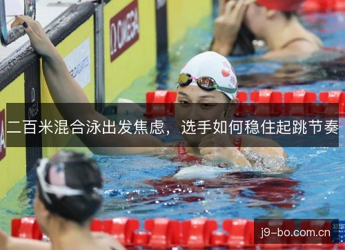 二百米混合泳出发焦虑，选手如何稳住起跳节奏