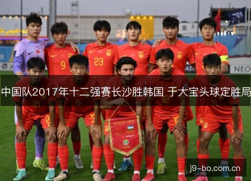 中国队2017年十二强赛长沙胜韩国 于大宝头球定胜局