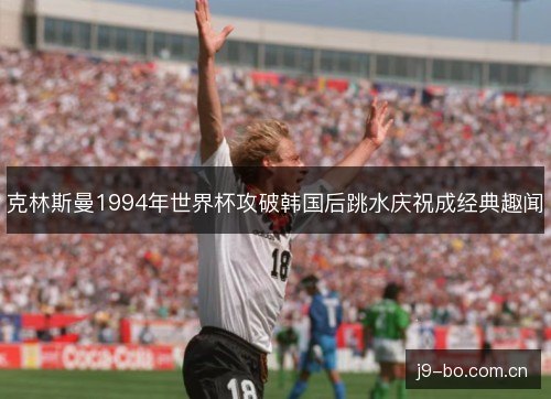克林斯曼1994年世界杯攻破韩国后跳水庆祝成经典趣闻 克林斯曼1994年世界杯攻破韩国后跳水庆祝成经典趣闻